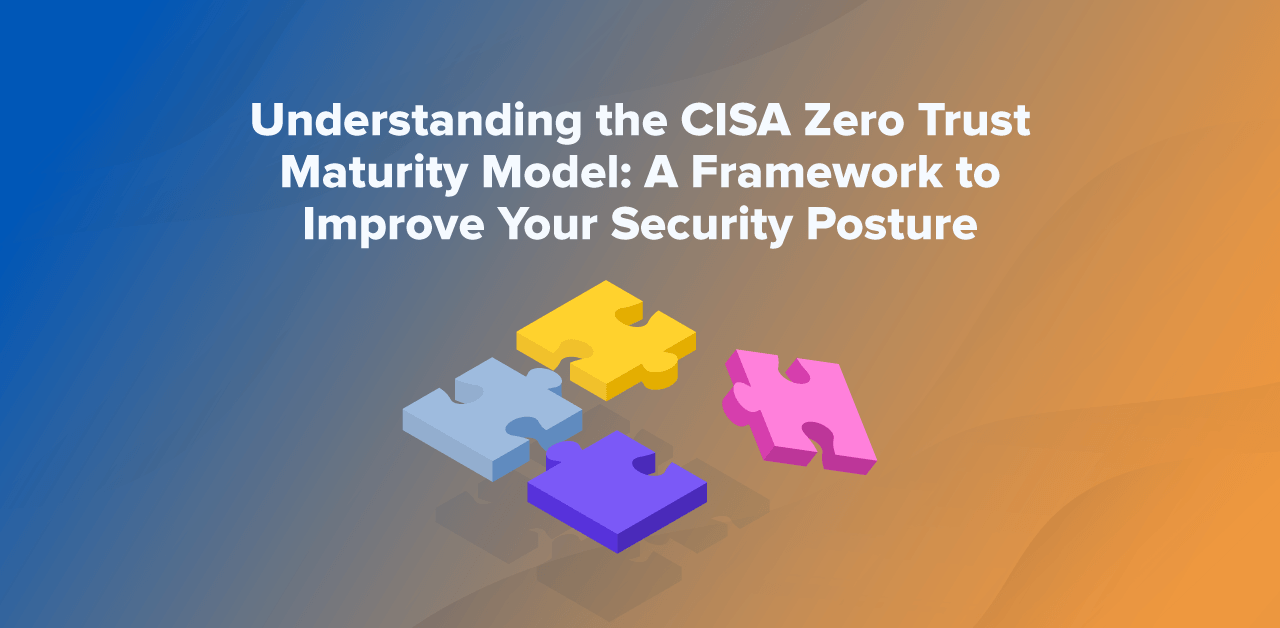Understanding the CISA Zero Trust Maturity Model: A Framework to Improve Your Security Posture